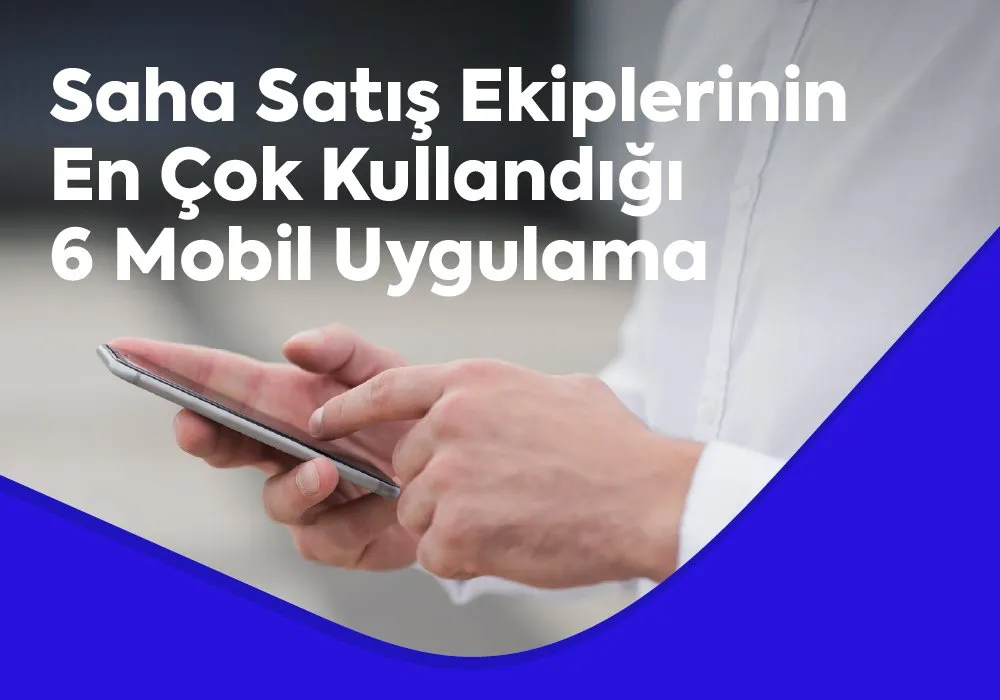 2025'te Saha Satış Ekiplerinin En Çok Kullandığı 6 Mobil Uygulama
