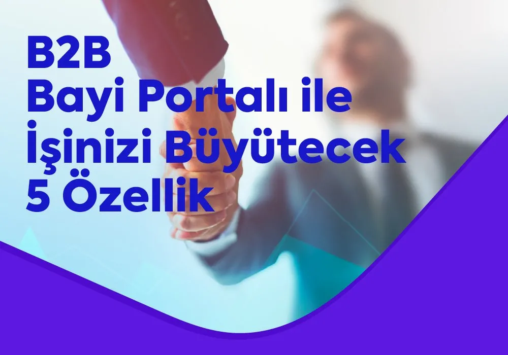 B2B Bayi Portalı ile İşinizi Büyütecek 5 Özellik