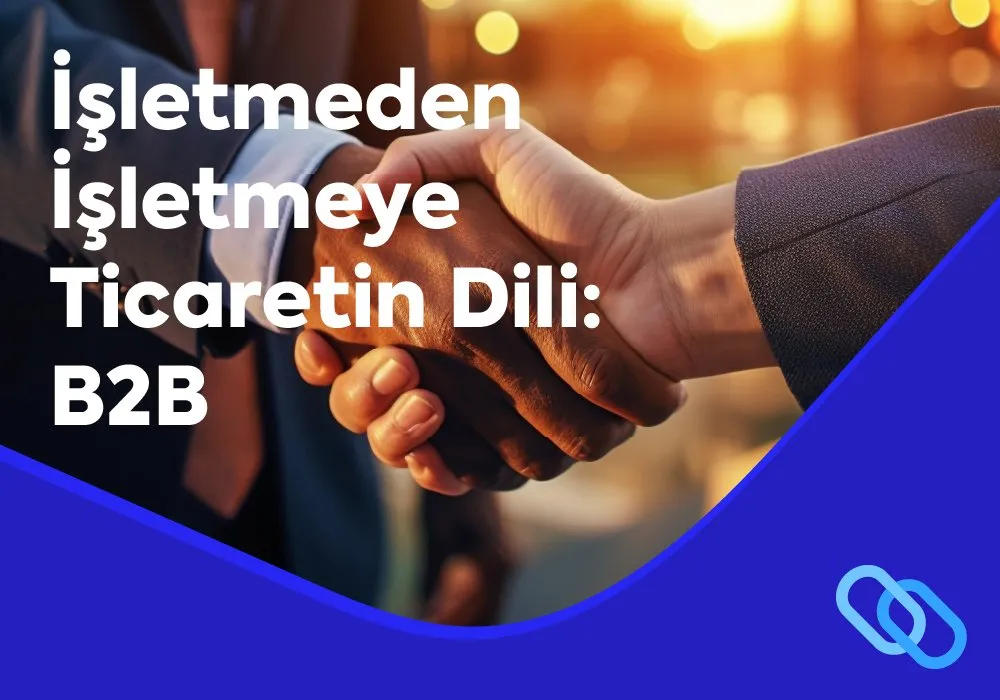 B2B Nedir? İşletmeden İşletmeye Ticaretin Yeni Dili