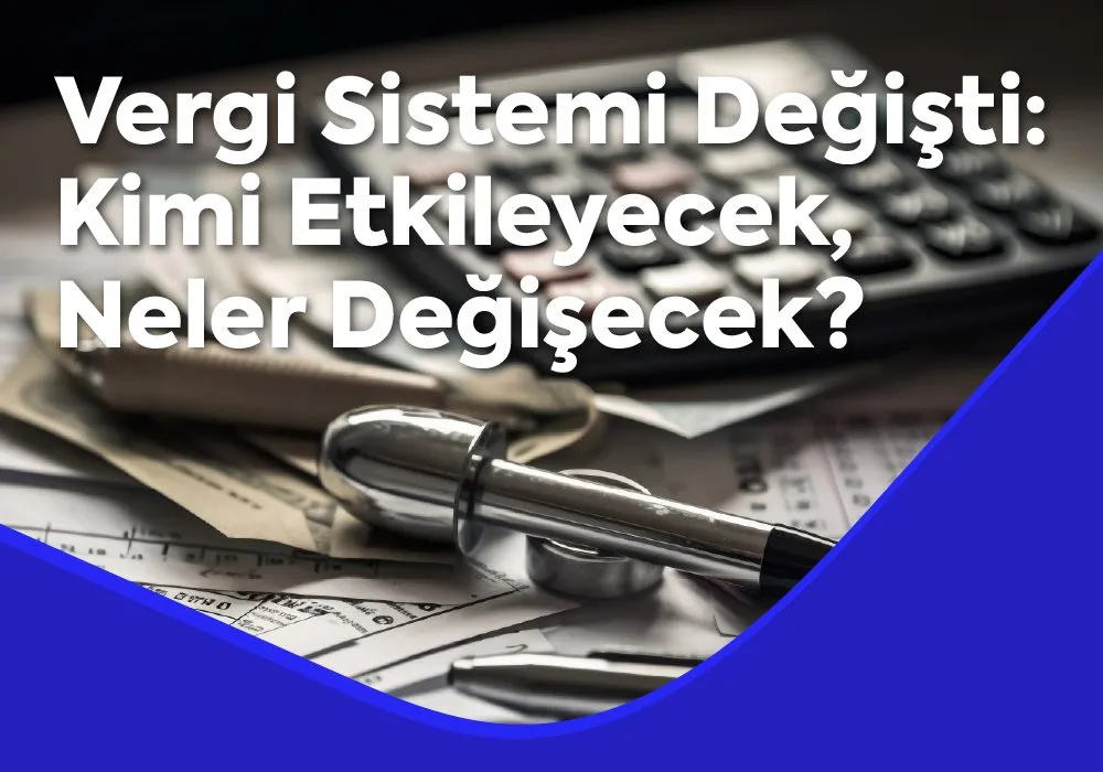 Vergi Sistemi Değişti: Kimi Etkileyecek, Neler Değişecek?
