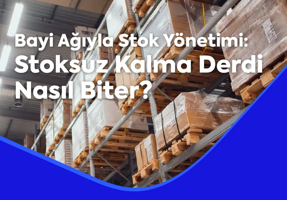 Bayi Ağıyla Stok Yönetimi: Stoksuz Kalma Derdi Nasıl Biter?