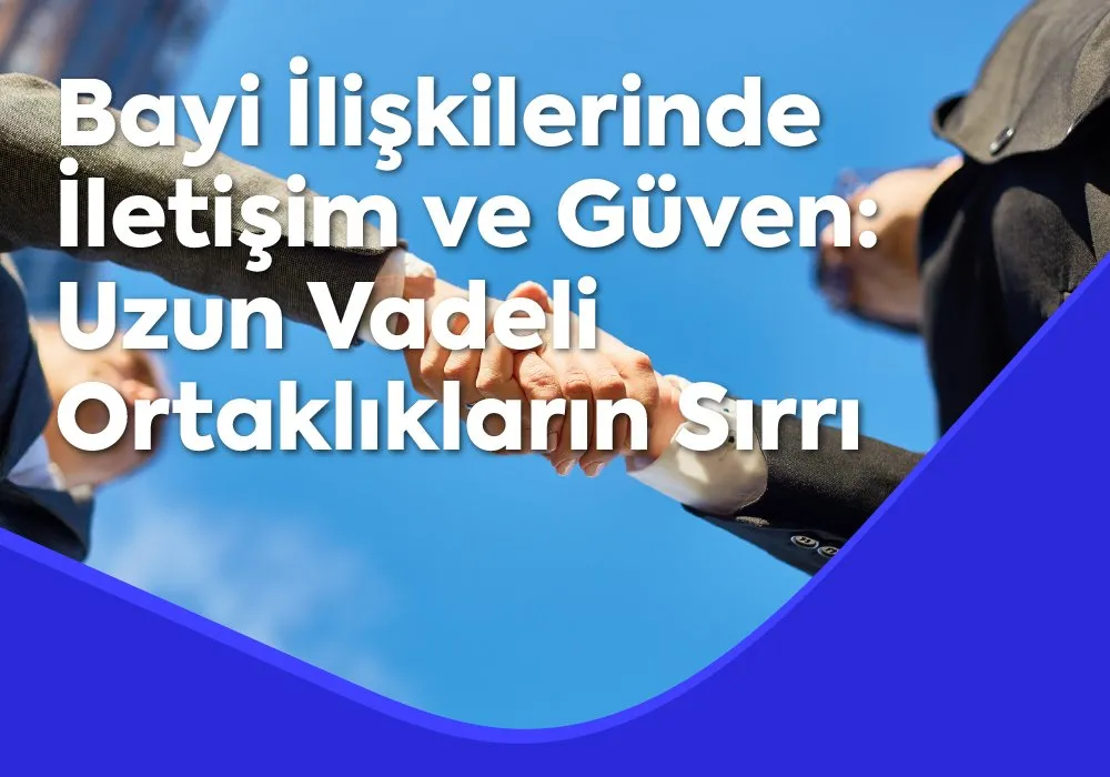Bayi İlişkilerinde İletişim ve Güven: Uzun Vadeli Ortaklıkların Sırrı