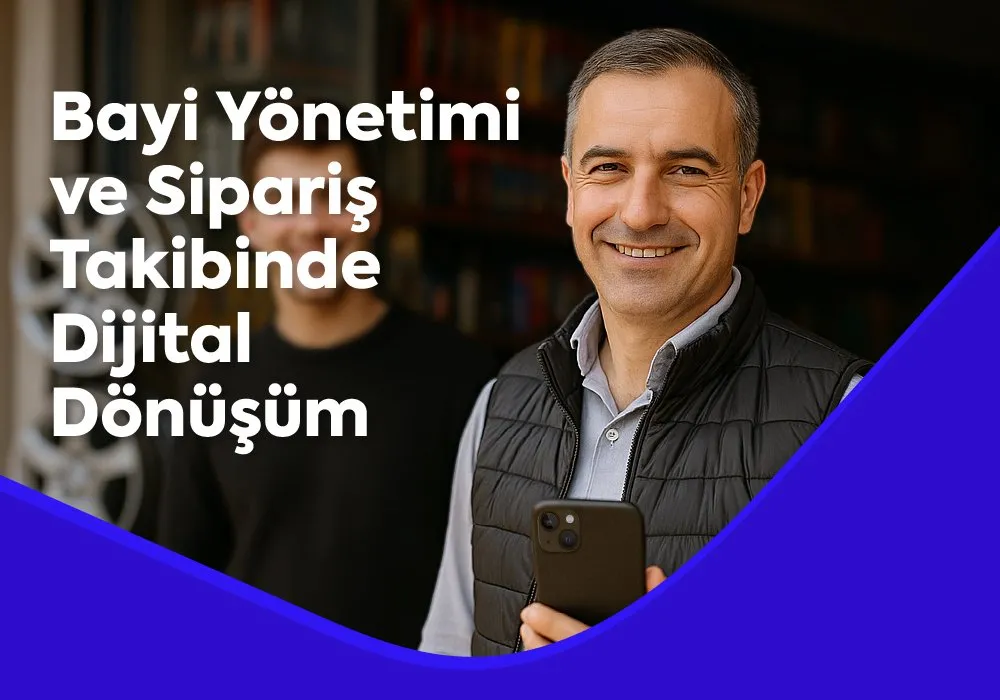 Bayi Yönetimi ve Sipariş Takibinde Dijital Dönüşüm: Rekabet Avantajı Yaratın