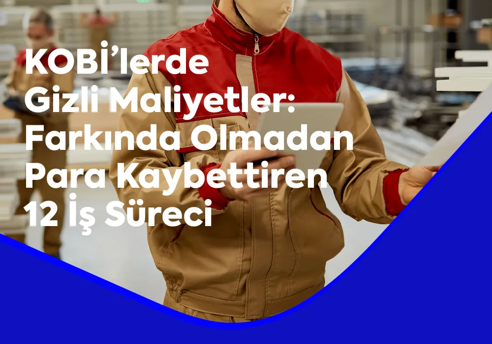 KOBİ’lerde Gizli Maliyetler: Farkında Olmadan Para Kaybettiren 12 İş Süreci