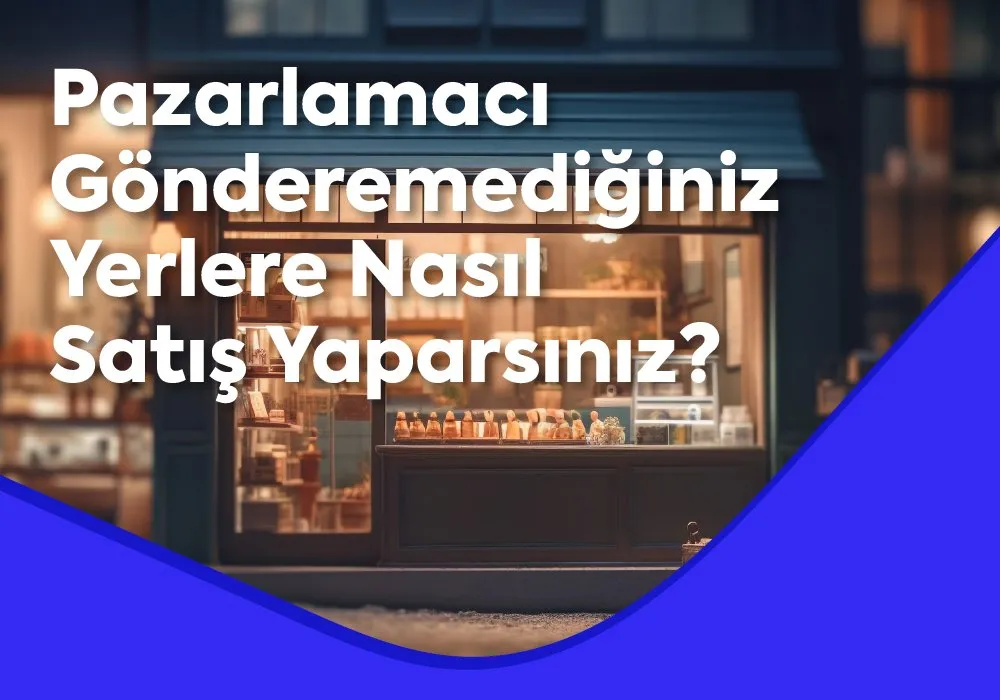 Pazarlamacı Gönderemediğiniz Yerlere Nasıl Satış Yaparsınız?