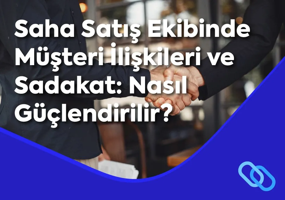 Saha Satış Ekibinde Müşteri İlişkileri ve Sadakat: Nasıl Güçlendirilir?