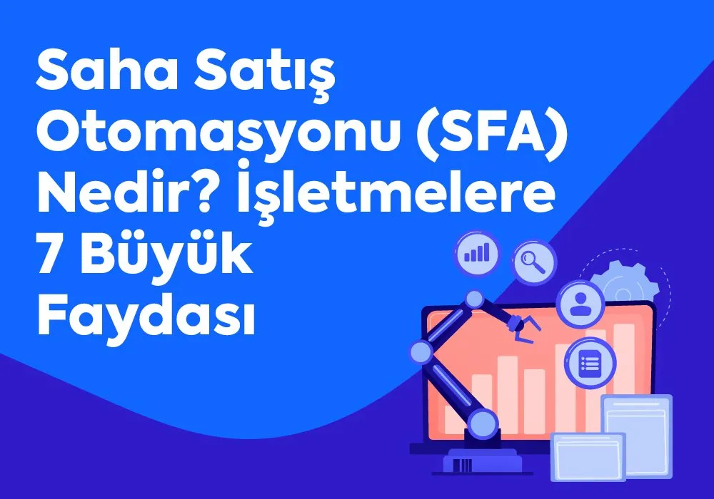 Saha Satış Otomasyonu (SFA) Nedir - İşletmelere 7 Büyük Faydası 