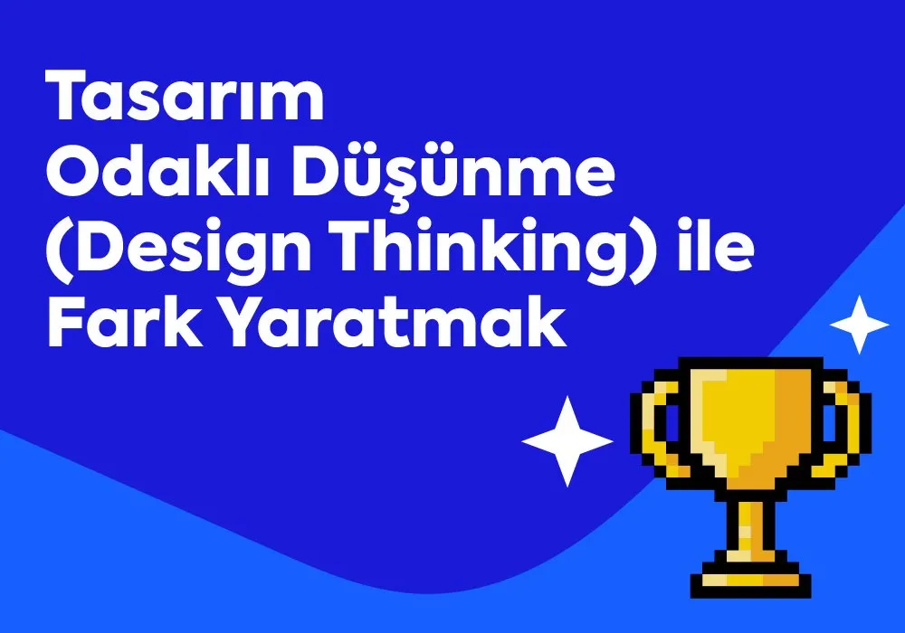 Tasarım Odaklı Düşünme (Design Thinking) ile Fark Yaratmak